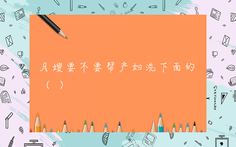 月嫂要不要帮产妇洗下面的 ()